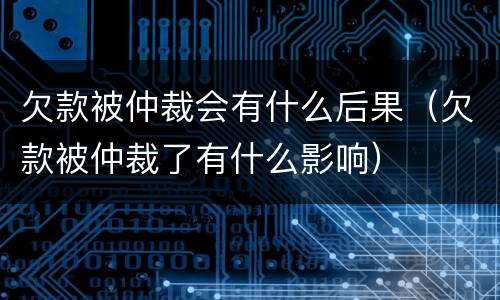 欠款被仲裁会有什么后果（欠款被仲裁了有什么影响）