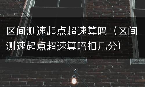 区间测速起点超速算吗（区间测速起点超速算吗扣几分）
