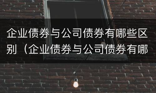企业债券与公司债券有哪些区别（企业债券与公司债券有哪些区别和联系）