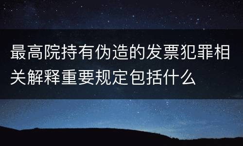 最高院持有伪造的发票犯罪相关解释重要规定包括什么