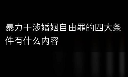 暴力干涉婚姻自由罪的四大条件有什么内容