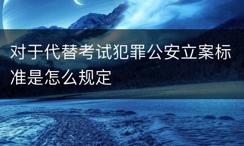 对于代替考试犯罪公安立案标准是怎么规定