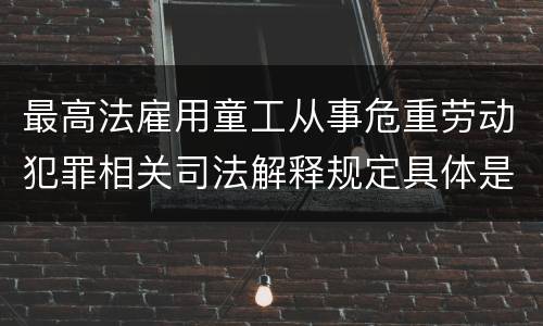 最高法雇用童工从事危重劳动犯罪相关司法解释规定具体是什么内容
