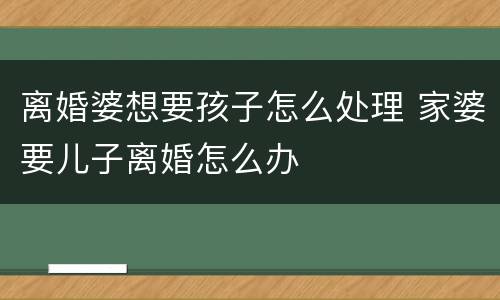 离婚婆想要孩子怎么处理 家婆要儿子离婚怎么办