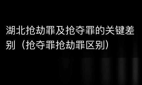 湖北抢劫罪及抢夺罪的关键差别（抢夺罪抢劫罪区别）