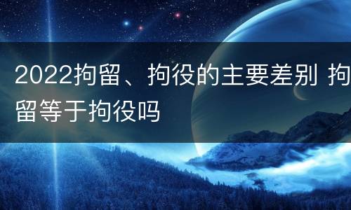 2022拘留、拘役的主要差别 拘留等于拘役吗