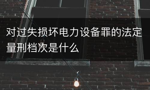 对过失损坏电力设备罪的法定量刑档次是什么