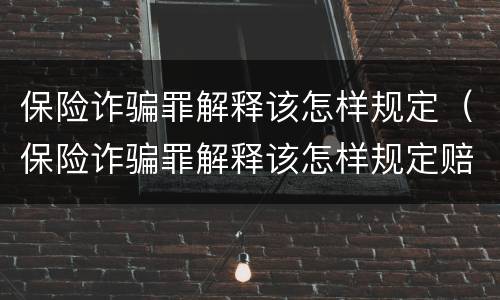 保险诈骗罪解释该怎样规定（保险诈骗罪解释该怎样规定赔偿）