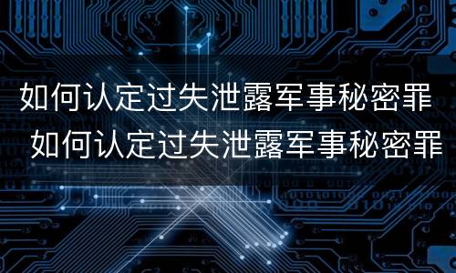 如何认定过失泄露军事秘密罪 如何认定过失泄露军事秘密罪行为