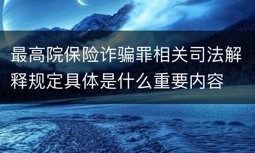 最高院保险诈骗罪相关司法解释规定具体是什么重要内容