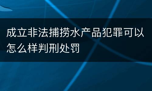 成立非法捕捞水产品犯罪可以怎么样判刑处罚