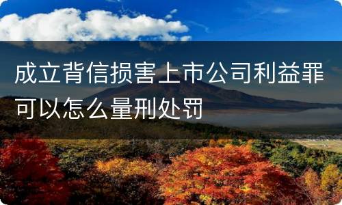 成立背信损害上市公司利益罪可以怎么量刑处罚