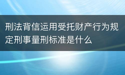 刑法背信运用受托财产行为规定刑事量刑标准是什么