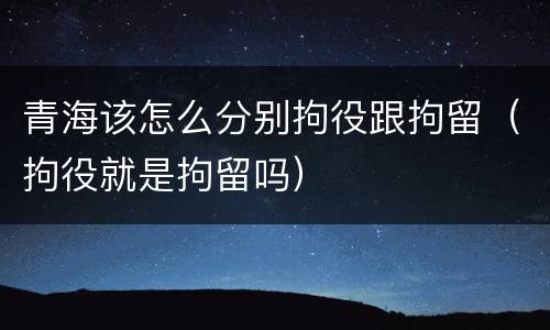 青海该怎么分别拘役跟拘留（拘役就是拘留吗）