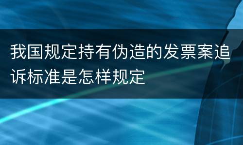 我国规定持有伪造的发票案追诉标准是怎样规定