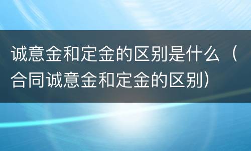 诚意金和定金的区别是什么（合同诚意金和定金的区别）