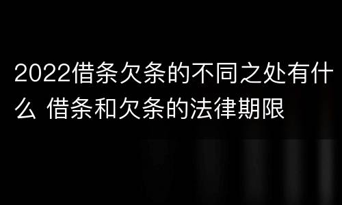 2022借条欠条的不同之处有什么 借条和欠条的法律期限