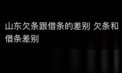 山东欠条跟借条的差别 欠条和借条差别