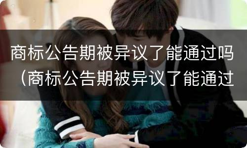商标公告期被异议了能通过吗（商标公告期被异议了能通过吗法律）