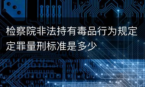 检察院非法持有毒品行为规定定罪量刑标准是多少