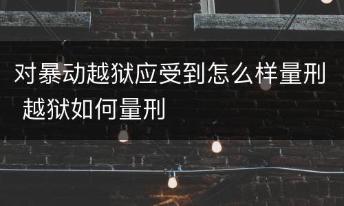 对暴动越狱应受到怎么样量刑 越狱如何量刑