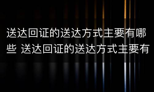 送达回证的送达方式主要有哪些 送达回证的送达方式主要有哪些内容