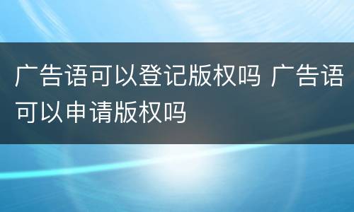 广告语可以登记版权吗 广告语可以申请版权吗