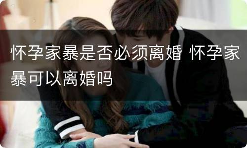 怀孕家暴是否必须离婚 怀孕家暴可以离婚吗