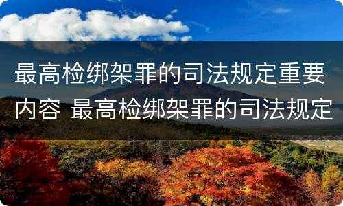 最高检绑架罪的司法规定重要内容 最高检绑架罪的司法规定重要内容有哪些
