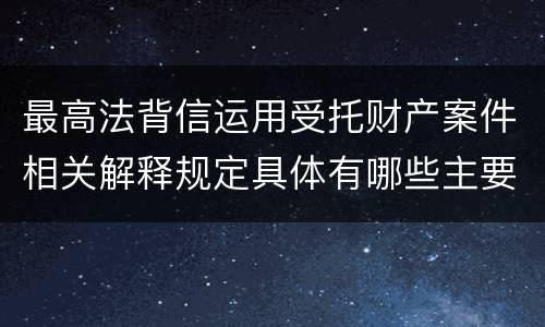 最高法背信运用受托财产案件相关解释规定具体有哪些主要内容
