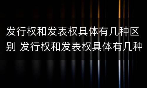 发行权和发表权具体有几种区别 发行权和发表权具体有几种区别和联系