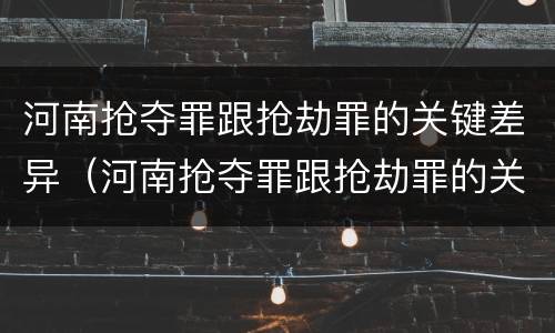 河南抢夺罪跟抢劫罪的关键差异（河南抢夺罪跟抢劫罪的关键差异是）
