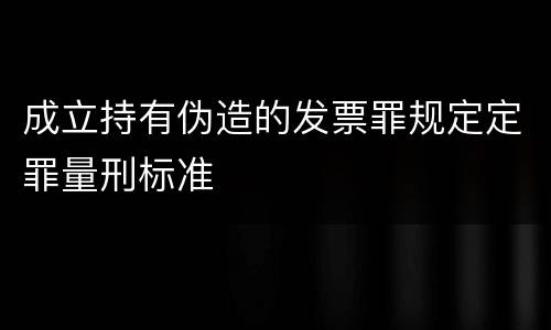 成立持有伪造的发票罪规定定罪量刑标准