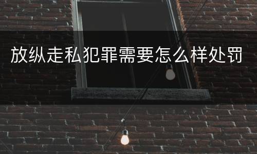 放纵走私犯罪需要怎么样处罚