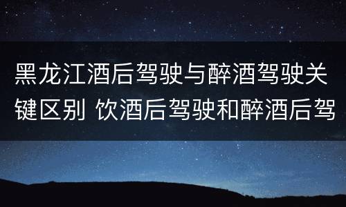 黑龙江酒后驾驶与醉酒驾驶关键区别 饮酒后驾驶和醉酒后驾驶的区别