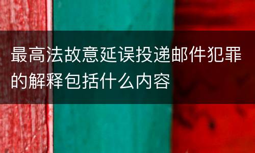 最高法故意延误投递邮件犯罪的解释包括什么内容