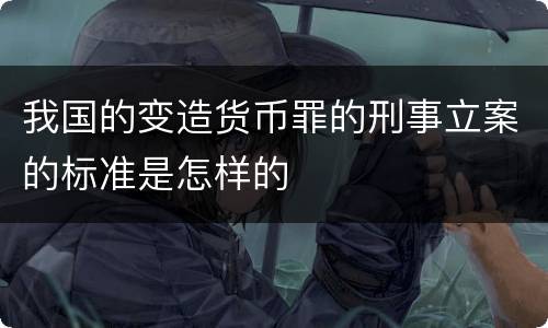 我国的变造货币罪的刑事立案的标准是怎样的