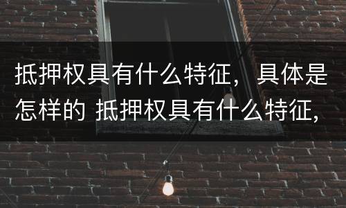 抵押权具有什么特征，具体是怎样的 抵押权具有什么特征,具体是怎样的权利
