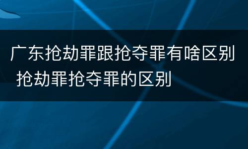 广东抢劫罪跟抢夺罪有啥区别 抢劫罪抢夺罪的区别