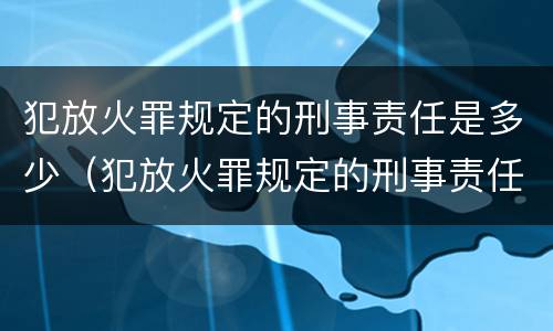 犯放火罪规定的刑事责任是多少（犯放火罪规定的刑事责任是多少年）