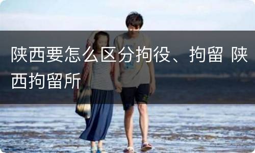 陕西要怎么区分拘役、拘留 陕西拘留所