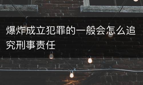 爆炸成立犯罪的一般会怎么追究刑事责任