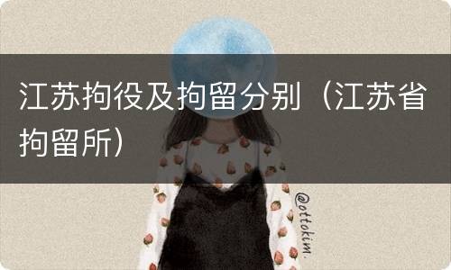 江苏拘役及拘留分别（江苏省拘留所）