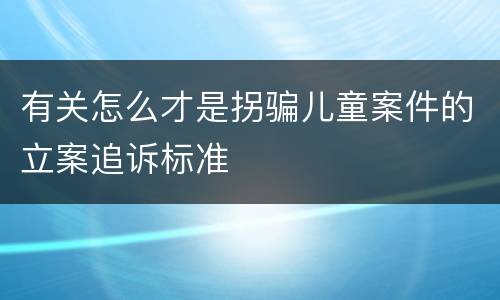 有关怎么才是拐骗儿童案件的立案追诉标准