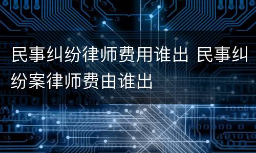 民事纠纷律师费用谁出 民事纠纷案律师费由谁出