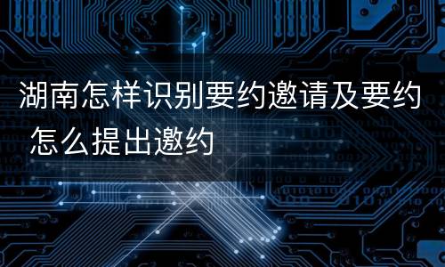 湖南怎样识别要约邀请及要约 怎么提出邀约