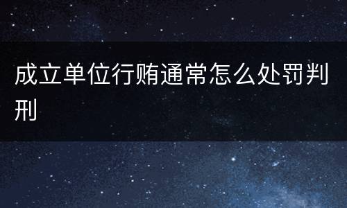 成立单位行贿通常怎么处罚判刑