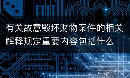 有关故意毁坏财物案件的相关解释规定重要内容包括什么