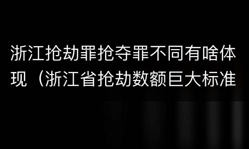 浙江抢劫罪抢夺罪不同有啥体现（浙江省抢劫数额巨大标准）