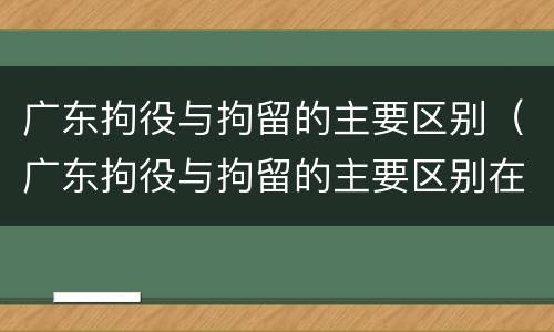 广东拘役与拘留的主要区别（广东拘役与拘留的主要区别在于）